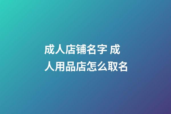 成人店铺名字 成人用品店怎么取名-第1张-店铺起名-玄机派